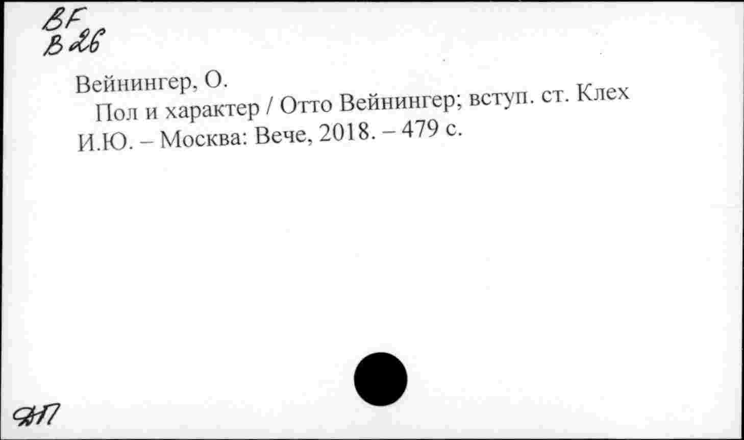 ﻿Вейнингер, О.
Пол и характер / Отто Вейнингер; вступ. И.Ю. - Москва: Вече, 2018. - 479 с.
ст. Клех